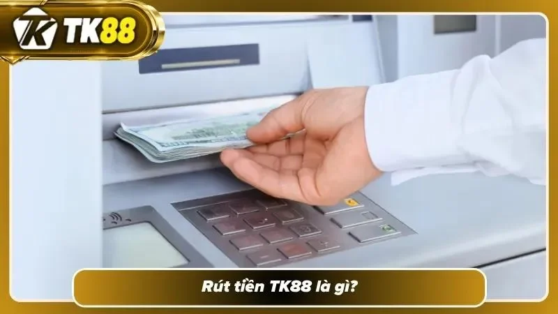 Tìm hiểu khái niệm về rút tiền uy tín tại TK88